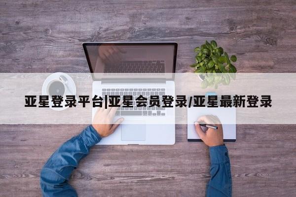 亚星网页 亚星开户亚星登录平台|亚星会员登录/亚星最新登录