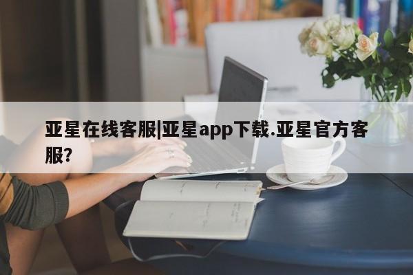 亚星网页 亚星开户亚星在线客服|亚星app下载.亚星官方客服？