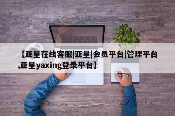 亚星网页 亚星开户【亚星在线客服|亚星|会员平台|管理平台,亚星yaxing登录平台】