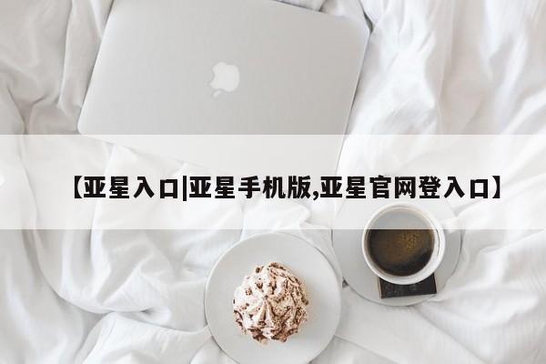 亚星网页 亚星开户【亚星入口|亚星手机版,亚星官网登入口】