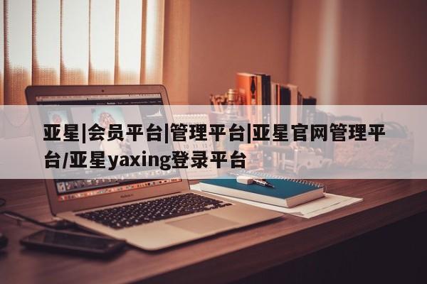 亚星网页 亚星开户亚星|会员平台|管理平台|亚星官网管理平台/亚星yaxing登录平台