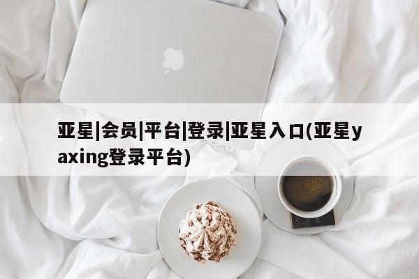 亚星网页 亚星开户亚星|会员|平台|登录|亚星入口(亚星yaxing登录平台)