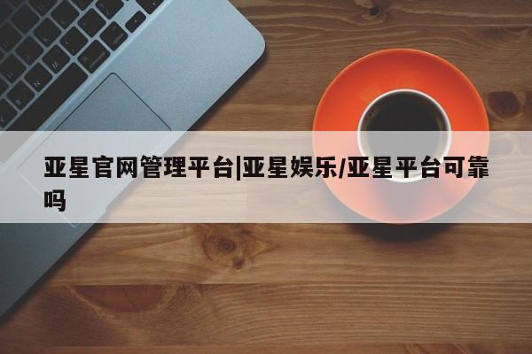 亚星网页 亚星开户亚星官网管理平台|亚星娱乐/亚星平台可靠吗