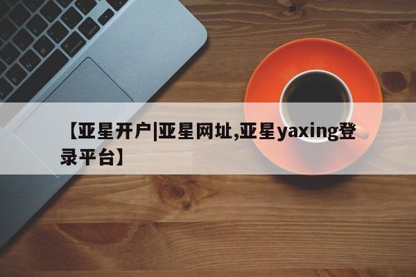 亚星网页 亚星开户【亚星开户|亚星网址,亚星yaxing登录平台】