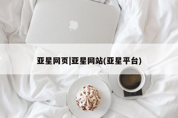 亚星网页 亚星开户亚星网页|亚星网站(亚星平台)