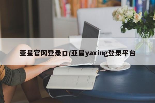 亚星网页 亚星开户亚星官网登录口/亚星yaxing登录平台