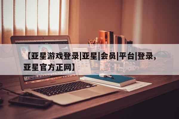 亚星网页 亚星开户【亚星游戏登录|亚星|会员|平台|登录,亚星官方正网】