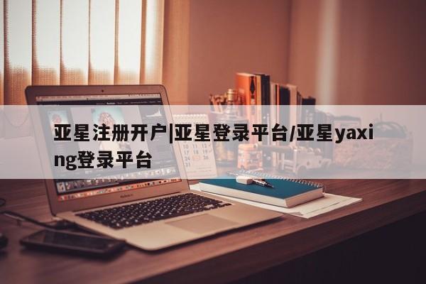 亚星网页 亚星开户亚星注册开户|亚星登录平台/亚星yaxing登录平台