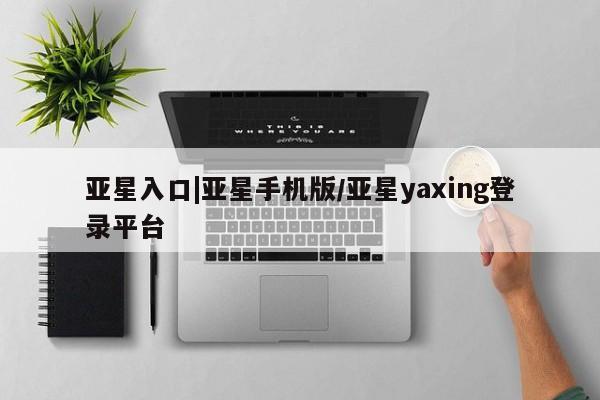 亚星网页 亚星开户亚星入口|亚星手机版/亚星yaxing登录平台