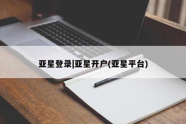 亚星网页 亚星开户亚星登录|亚星开户(亚星平台)