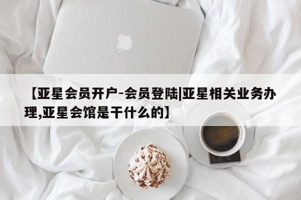 亚星网页 亚星开户【亚星会员开户-会员登陆|亚星相关业务办理,亚星会馆是干什么的】