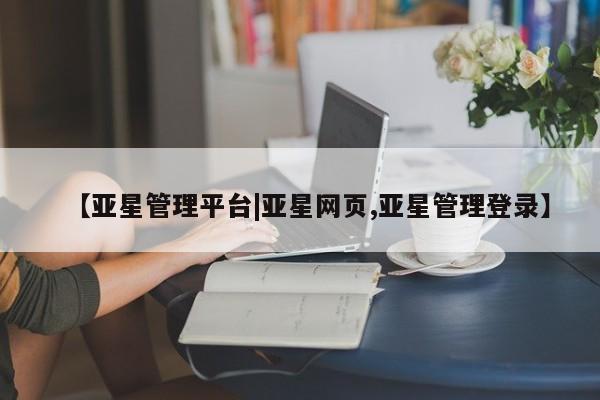 亚星网页 亚星开户【亚星管理平台|亚星网页,亚星管理登录】
